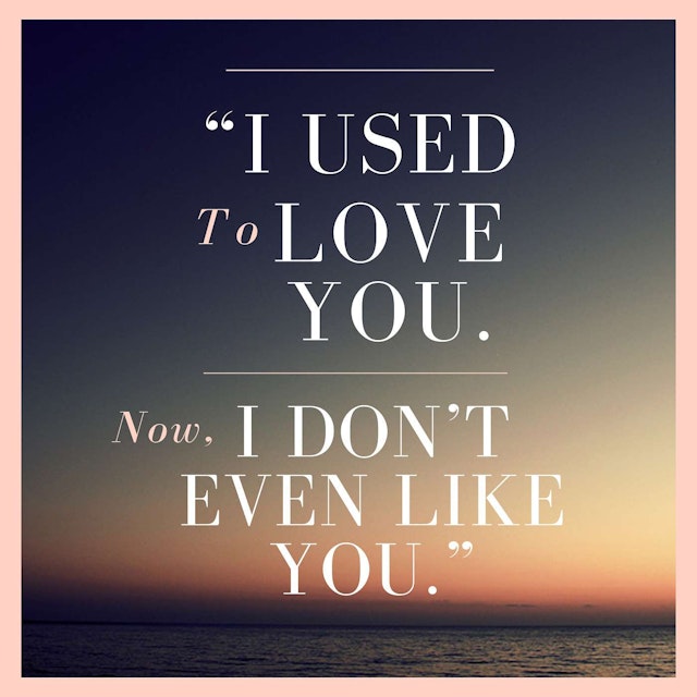 "I Used To Love You. Now, I Don't Even Like You."