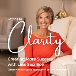 Getting to Clarity: Creating MORE Success With Less Sacrifice