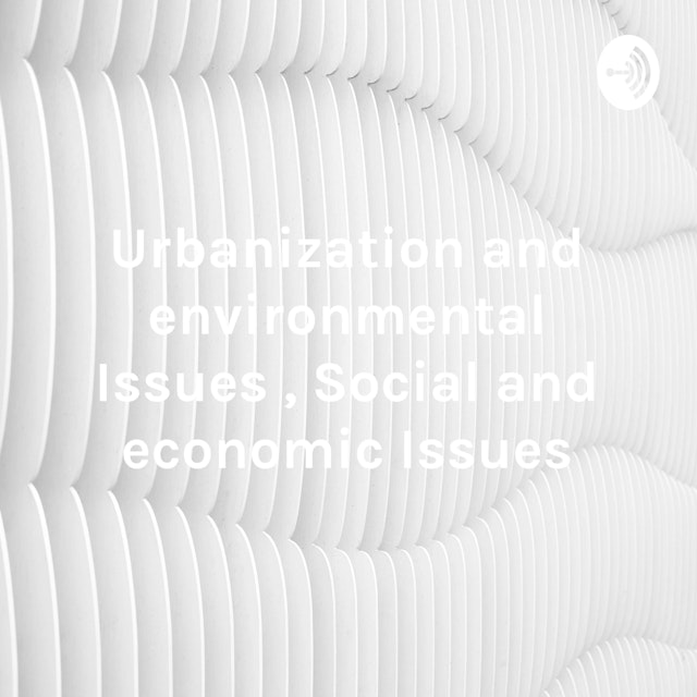 Urbanization and environmental Issues , Social and economic Issues